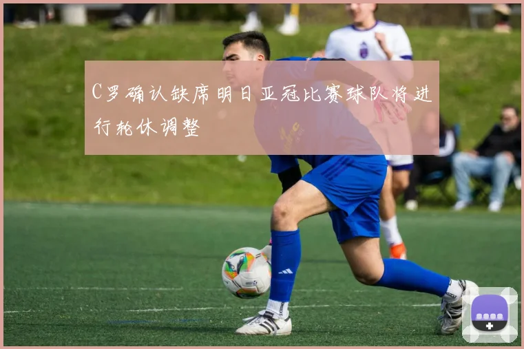 C罗确认缺席明日亚冠比赛球队将进行轮休调整
