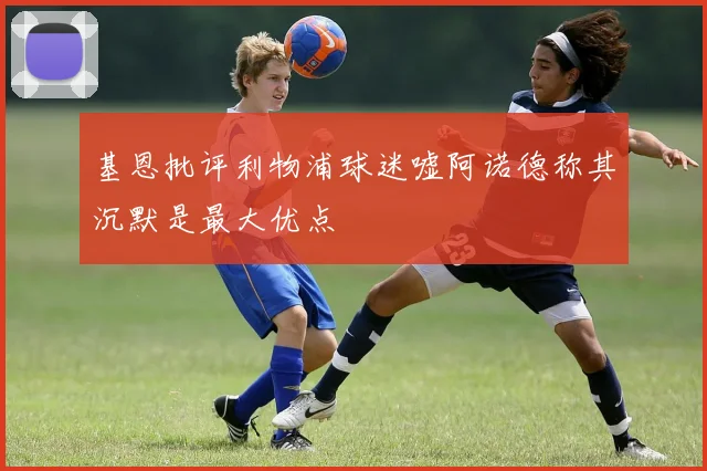 基恩批评利物浦球迷嘘阿诺德称其沉默是最大优点