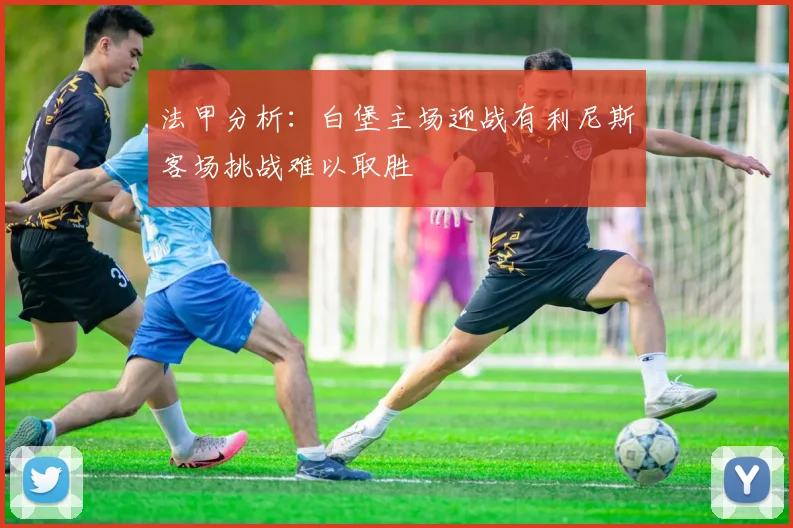 法甲分析：白堡主场迎战有利尼斯客场挑战难以取胜