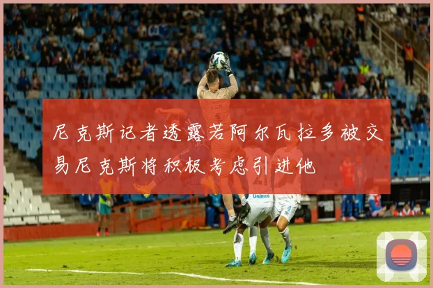 尼克斯记者透露若阿尔瓦拉多被交易尼克斯将积极考虑引进他