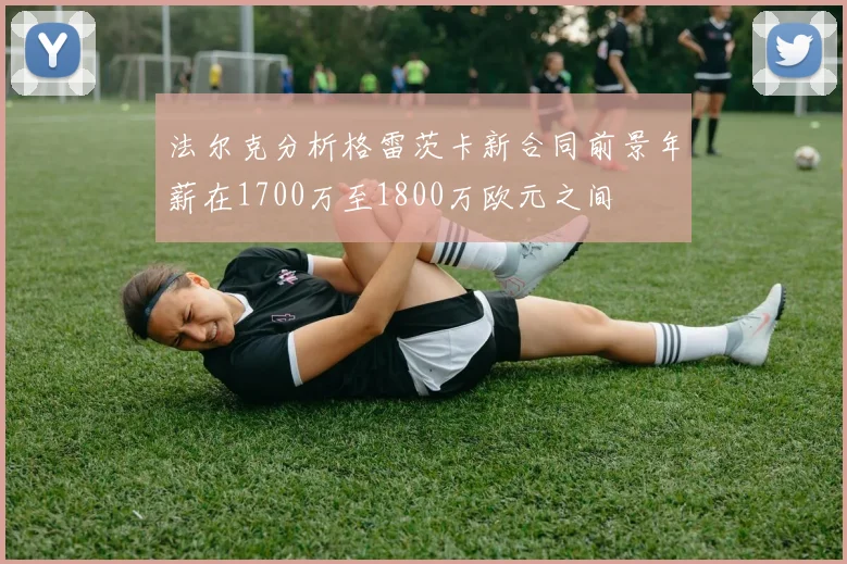 法尔克分析格雷茨卡新合同前景年薪在1700万至1800万欧元之间