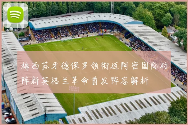 梅西苏牙德保罗领衔迈阿密国际对阵新英格兰革命首发阵容解析