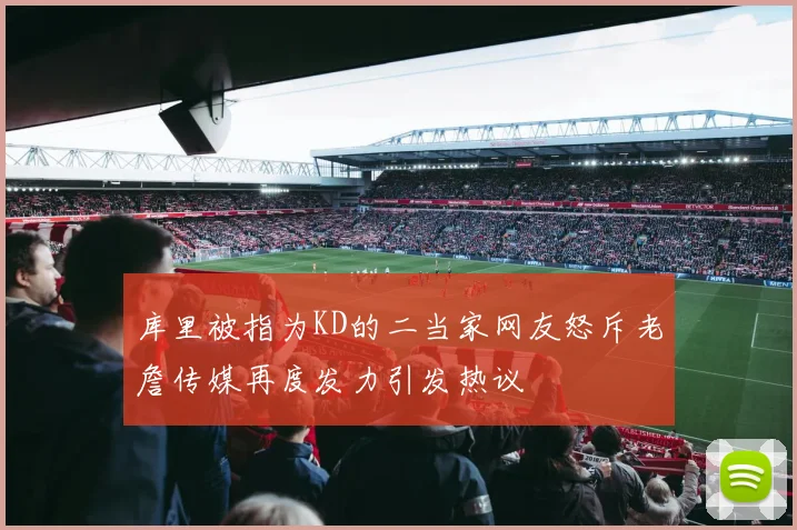 库里被指为KD的二当家网友怒斥老詹传媒再度发力引发热议