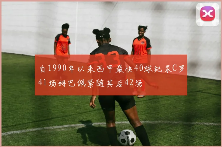 自1990年以来西甲最快40球纪录C罗41场姆巴佩紧随其后42场