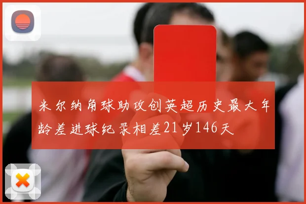 米尔纳角球助攻创英超历史最大年龄差进球纪录相差21岁146天
