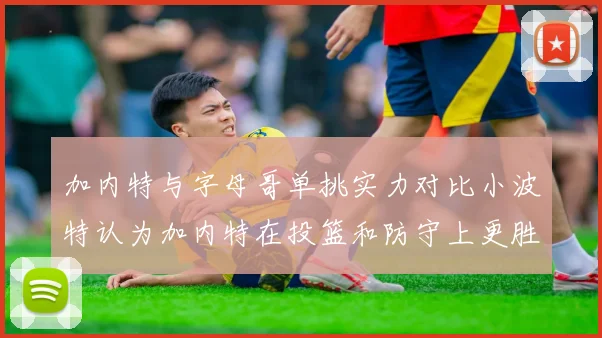 加内特与字母哥单挑实力对比小波特认为加内特在投篮和防守上更胜一筹