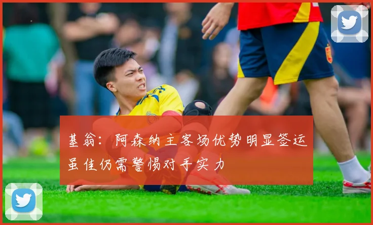 基翁：阿森纳主客场优势明显签运虽佳仍需警惕对手实力