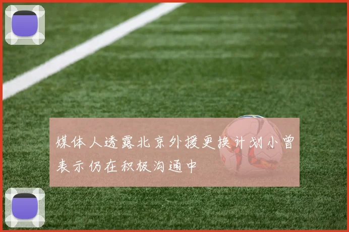 媒体人透露北京外援更换计划小曾表示仍在积极沟通中