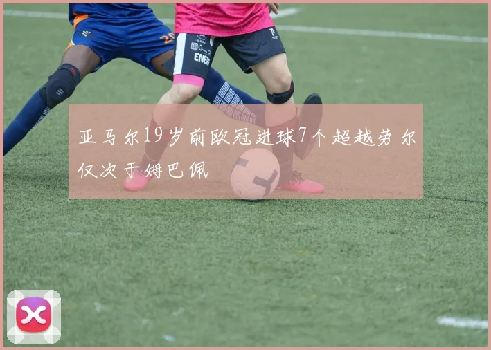亚马尔19岁前欧冠进球7个超越劳尔仅次于姆巴佩