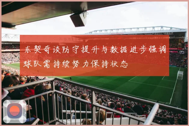 东契奇谈防守提升与数据进步强调球队需持续努力保持状态