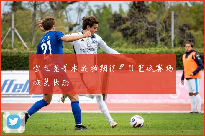 索兰克手术成功期待早日重返赛场恢复状态