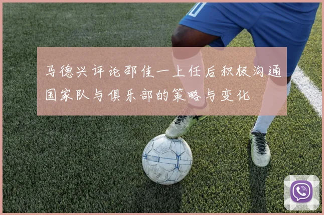 马德兴评论邵佳一上任后积极沟通国家队与俱乐部的策略与变化