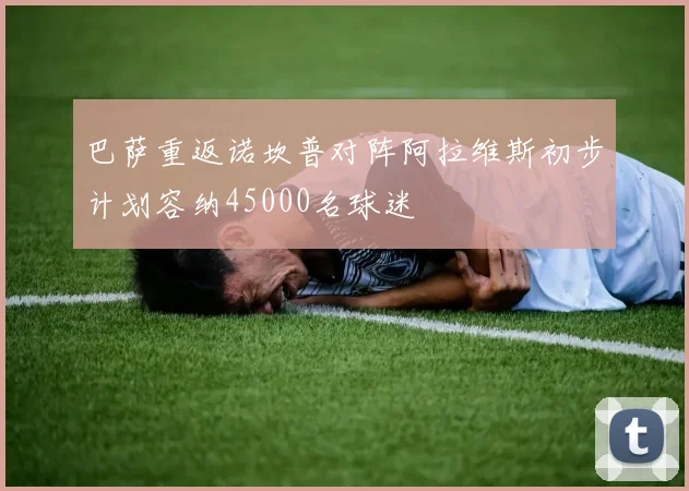 巴萨重返诺坎普对阵阿拉维斯初步计划容纳45000名球迷