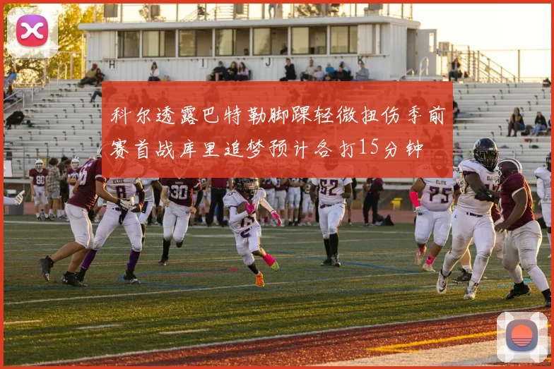 科尔透露巴特勒脚踝轻微扭伤季前赛首战库里追梦预计各打15分钟