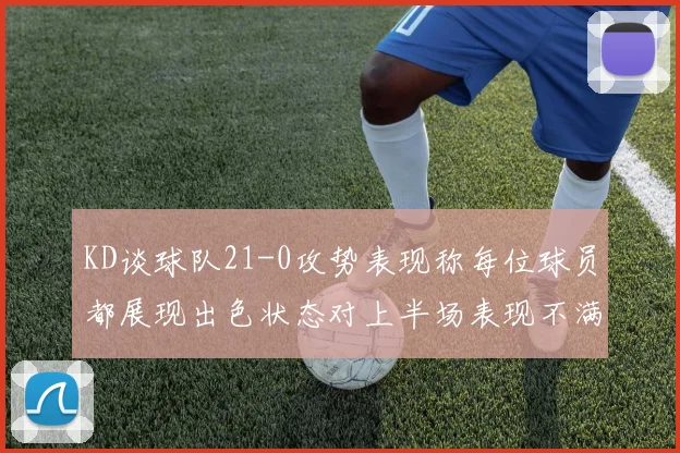 KD谈球队21-0攻势表现称每位球员都展现出色状态对上半场表现不满
