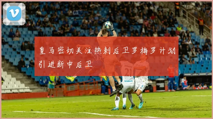 皇马密切关注热刺后卫罗梅罗计划引进新中后卫