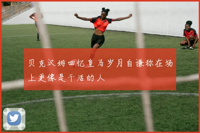 贝克汉姆回忆皇马岁月自谦称在场上更像是干活的人