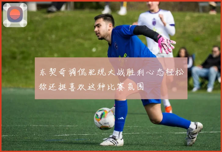 东契奇调侃犯规大战胜利心态轻松称还挺喜欢这种比赛氛围
