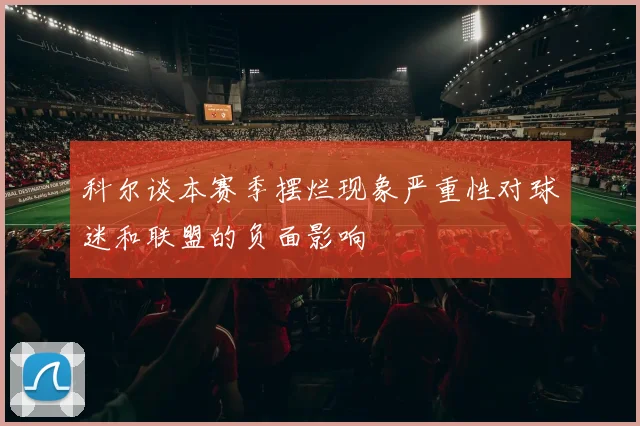 科尔谈本赛季摆烂现象严重性对球迷和联盟的负面影响