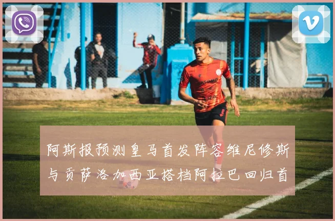 阿斯报预测皇马首发阵容维尼修斯与贡萨洛加西亚搭档阿拉巴回归首发位置