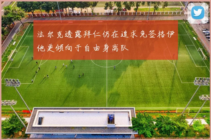 法尔克透露拜仁仍在追求免签格伊他更倾向于自由身离队