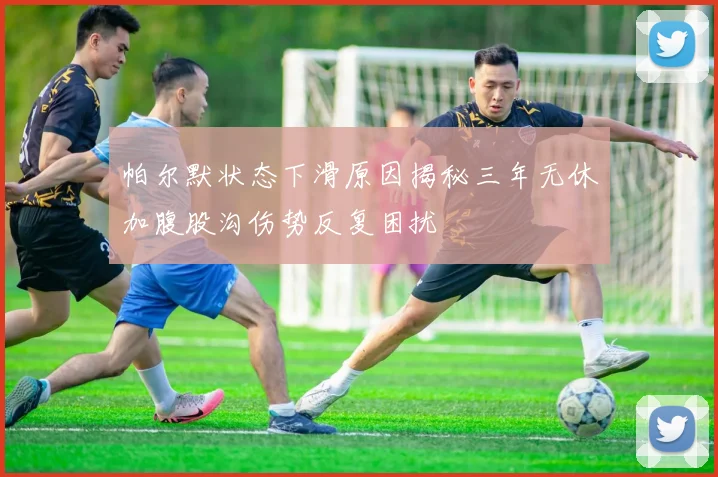 帕尔默状态下滑原因揭秘三年无休加腹股沟伤势反复困扰