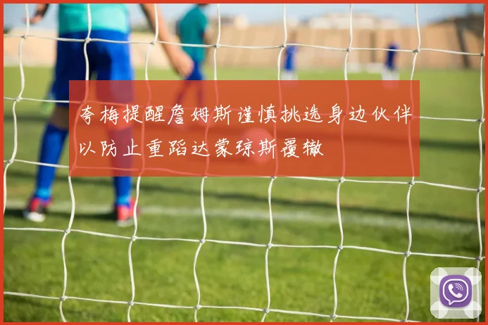 夸梅提醒詹姆斯谨慎挑选身边伙伴以防止重蹈达蒙琼斯覆辙