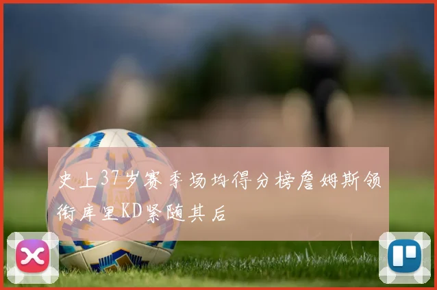 史上37岁赛季场均得分榜詹姆斯领衔库里KD紧随其后