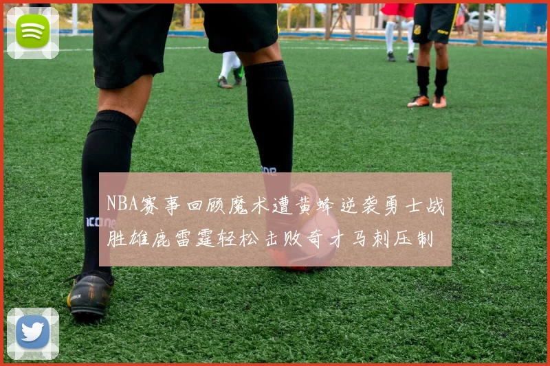 NBA赛事回顾魔术遭黄蜂逆袭勇士战胜雄鹿雷霆轻松击败奇才马刺压制热火