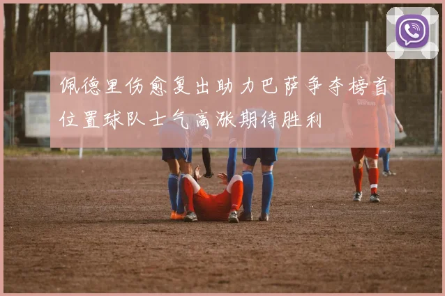 佩德里伤愈复出助力巴萨争夺榜首位置球队士气高涨期待胜利