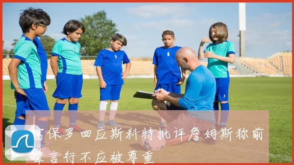 富保罗回应斯科特批评詹姆斯称前辈言行不应被尊重