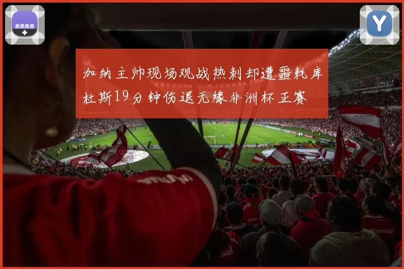 加纳主帅现场观战热刺却遭噩耗库杜斯19分钟伤退无缘非洲杯正赛