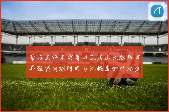 蒂格点评东契奇与亚历山大球风差异强调持球时间与流畅度的对比分析
