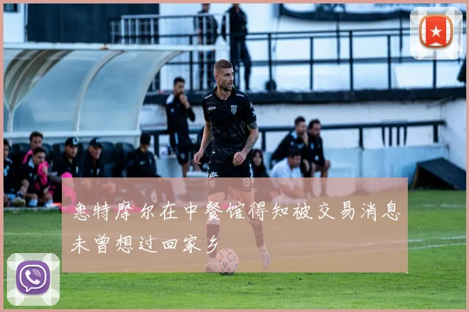 惠特摩尔在中餐馆得知被交易消息未曾想过回家乡
