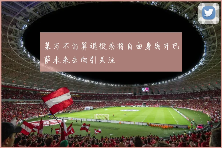 莱万不打算退役或将自由身离开巴萨未来去向引关注