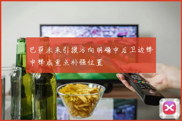 巴萨未来引援方向明确中后卫边锋中锋成重点补强位置