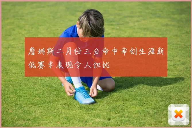 詹姆斯二月份三分命中率创生涯新低赛季表现令人担忧