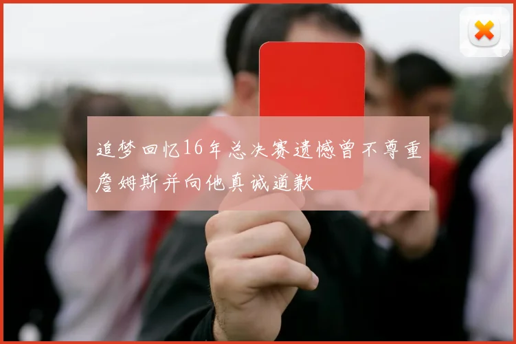追梦回忆16年总决赛遗憾曾不尊重詹姆斯并向他真诚道歉