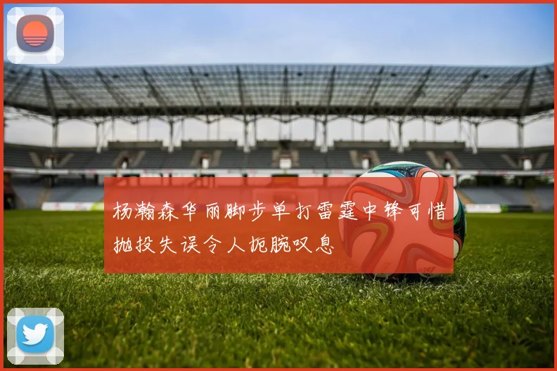 杨瀚森华丽脚步单打雷霆中锋可惜抛投失误令人扼腕叹息