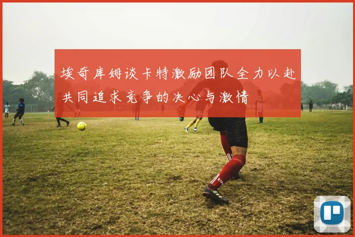 埃奇库姆谈卡特激励团队全力以赴共同追求竞争的决心与激情