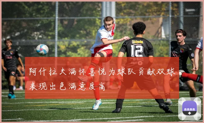 阿什拉夫满怀喜悦为球队贡献双球表现出色满意度高