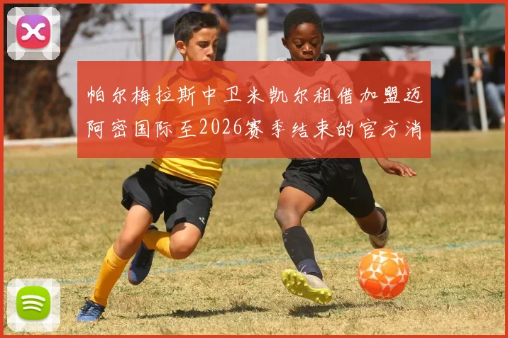 帕尔梅拉斯中卫米凯尔租借加盟迈阿密国际至2026赛季结束的官方消息