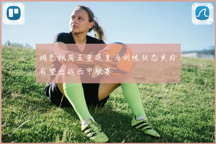 姆巴佩周五重返皇马训练状态良好有望出战西甲联赛