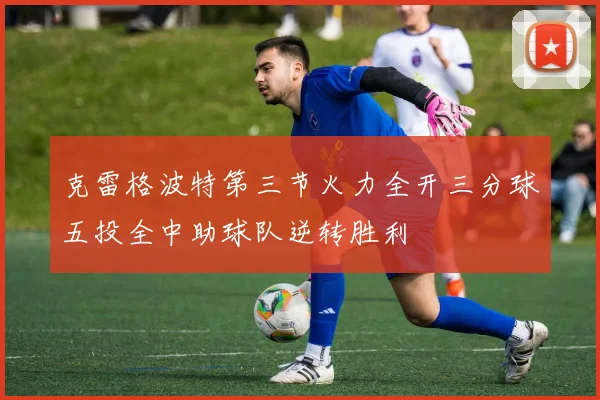 克雷格波特第三节火力全开三分球五投全中助球队逆转胜利