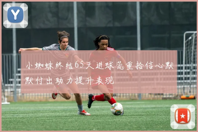 小蜘蛛终结65天进球荒重拾信心默默付出助力提升表现