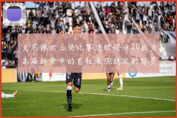 克尼佩尔三场比赛连续得分20成为本届新秀中的首位表现稳定的球员