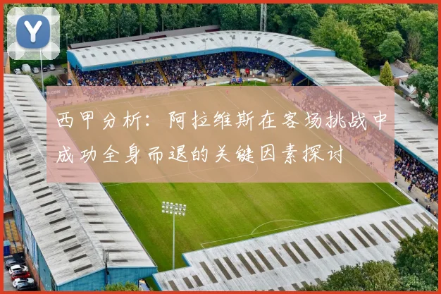 西甲分析：阿拉维斯在客场挑战中成功全身而退的关键因素探讨