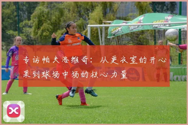 专访帕夫洛维奇：从更衣室的开心果到球场中场的核心力量