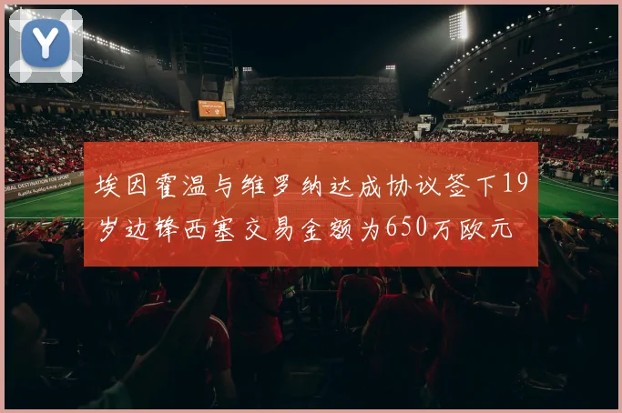 埃因霍温与维罗纳达成协议签下19岁边锋西塞交易金额为650万欧元