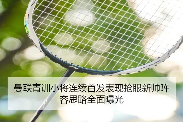 曼联青训小将连续首发表现抢眼新帅阵容思路全面曝光(kaiyun)